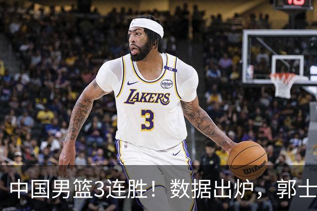 中国男篮3连胜！数据出炉，郭士强人员大调，庞峥麟焦泊乔获重用