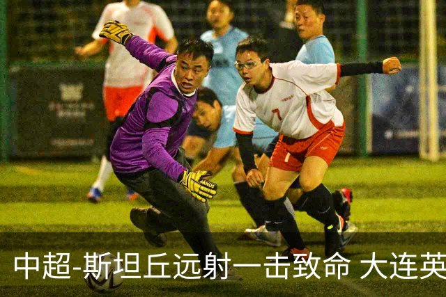 中超-斯坦丘远射一击致命 大连英博1-0双杀辽宁铁人