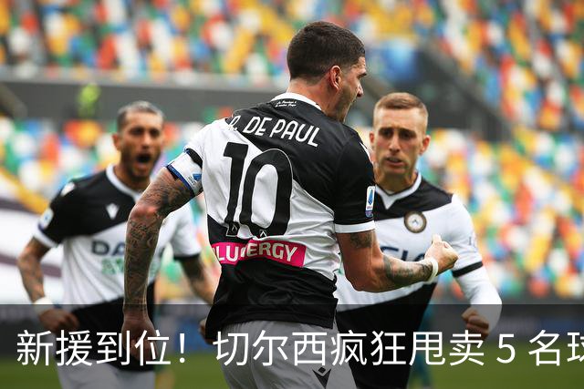 新援到位！切尔西疯狂甩卖 5 名球员，亿元薪资大坑急需填